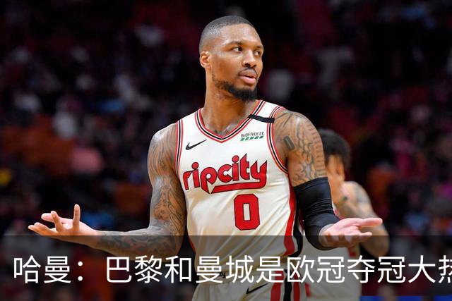 哈曼：巴黎和曼城是欧冠夺冠大热，拜仁进不了联赛阶段前八