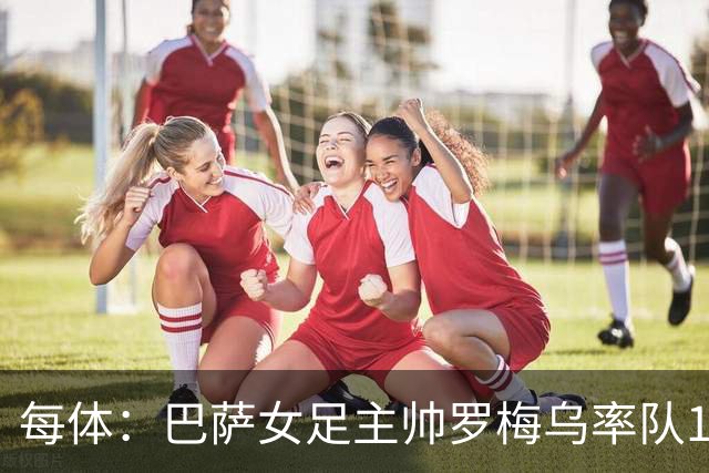每体：巴萨女足主帅罗梅乌率队109场取100胜，夺8冠