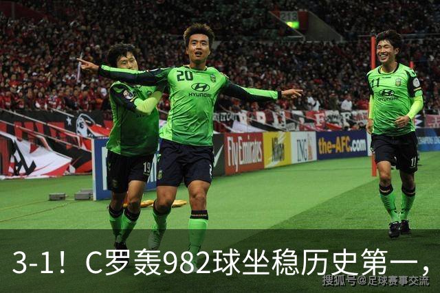 3-1！C罗轰982球坐稳历史第一，，赛后这一举动才是真格局